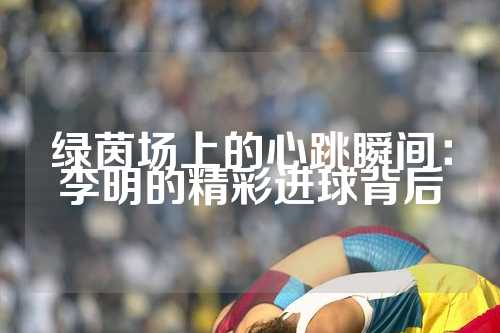 绿茵场上的心跳瞬间：李明的精彩进球背后
