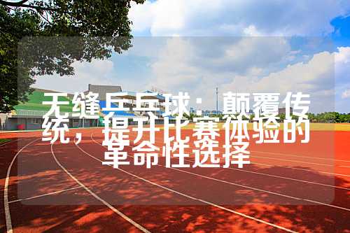 无缝乒乓球：颠覆传统，提升比赛体验的革命性选择