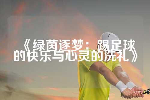 《绿茵逐梦：踢足球的快乐与心灵的洗礼》
