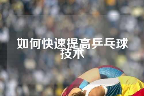 如何快速提高乒乓球技术
