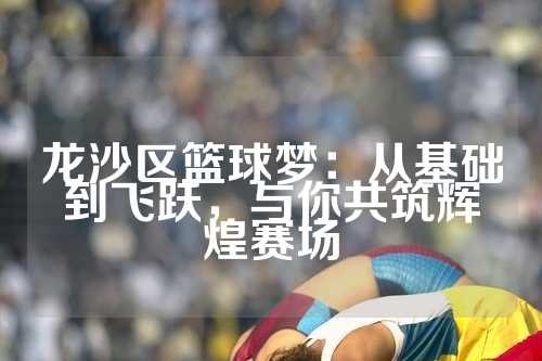 龙沙区篮球梦：从基础到飞跃，与你共筑辉煌赛场