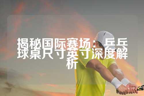 揭秘国际赛场：乒乓球桌尺寸英寸深度解析