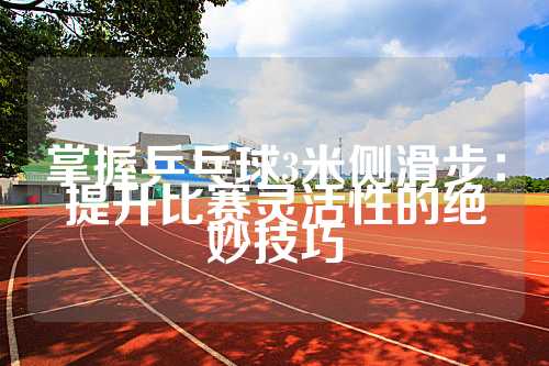 掌握乒乓球3米侧滑步：提升比赛灵活性的绝妙技巧
