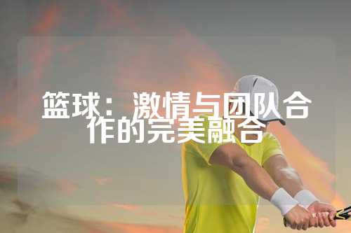 篮球：激情与团队合作的完美融合