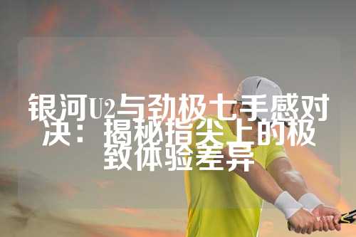 银河U2与劲极七手感对决：揭秘指尖上的极致体验差异