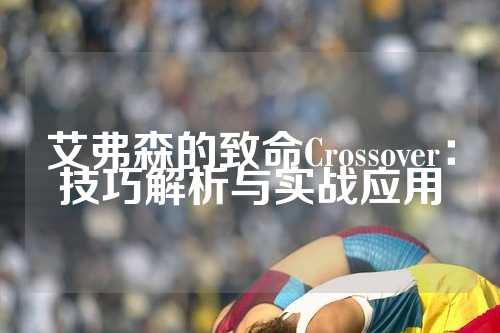 艾弗森的致命Crossover：技巧解析与实战应用
