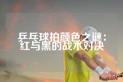 乒乓球拍颜色之谜：红与黑的战术对决