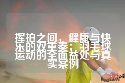 挥拍之间，健康与快乐的双重奏：羽毛球运动的全面益处与真实案例