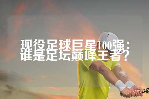 现役足球巨星100强：谁是足坛巅峰王者？