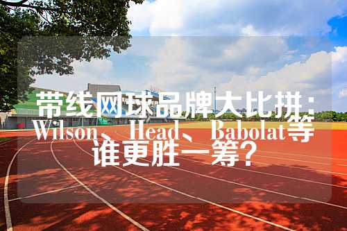 带线网球品牌大比拼：Wilson、Head、Babolat等谁更胜一筹？