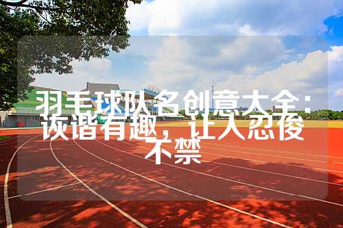 羽毛球队名创意大全：诙谐有趣，让人忍俊不禁