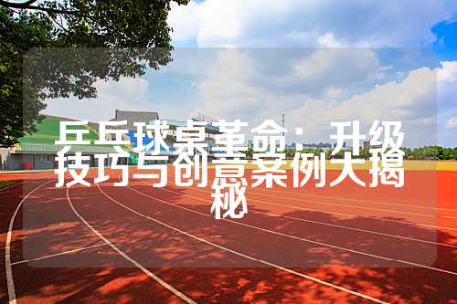 乒乓球桌革命：升级技巧与创意案例大揭秘