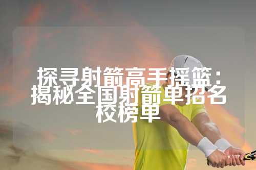 探寻射箭高手摇篮：揭秘全国射箭单招名校榜单