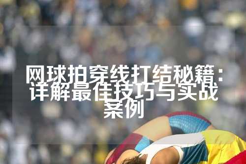网球拍穿线打结秘籍：详解最佳技巧与实战案例