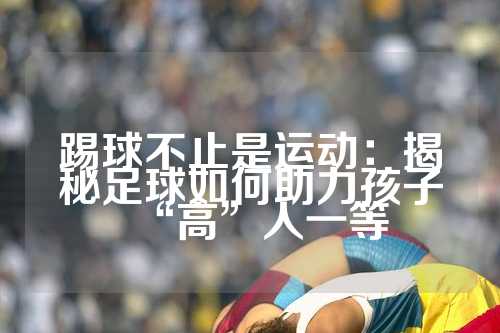 踢球不止是运动：揭秘足球如何助力孩子“高”人一等