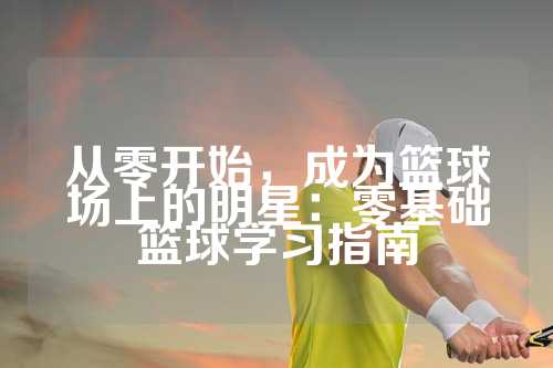 从零开始，成为篮球场上的明星：零基础篮球学习指南