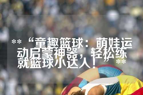 **“童趣篮球：萌娃运动启蒙神器，轻松练就篮球小达人！”**