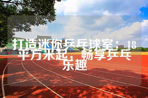 打造迷你乒乓球室：18平方米起，畅享乒乓乐趣