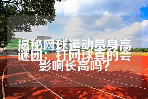 揭秘网球运动员身高谜团：打网球真的会影响长高吗？