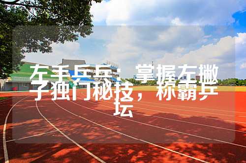 左手乒乓：掌握左撇子独门秘技，称霸乒坛