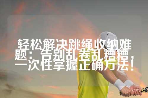 轻松解决跳绳收纳难题：告别乱卷乱糟糟，一次性掌握正确方法！