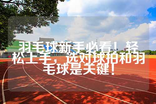 羽毛球新手必看！轻松上手，选对球拍和羽毛球是关键！