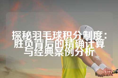 探秘羽毛球积分制度：胜负背后的精确计算与经典案例分析