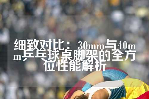 细致对比：30mm与40mm乒乓球桌脚架的全方位性能解析