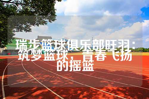 瑞步篮球俱乐部旺羽：筑梦篮球，青春飞扬的摇篮