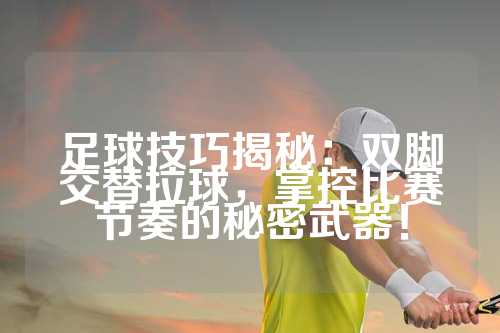 足球技巧揭秘：双脚交替拉球，掌控比赛节奏的秘密武器！