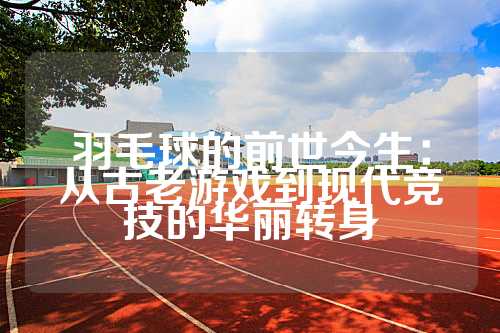羽毛球的前世今生：从古老游戏到现代竞技的华丽转身