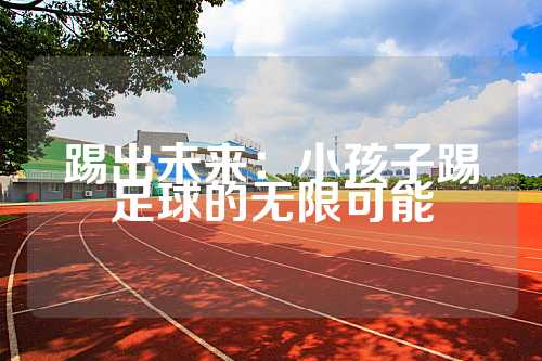 踢出未来：小孩子踢足球的无限可能