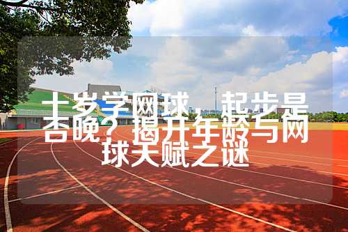 十岁学网球，起步是否晚？揭开年龄与网球天赋之谜