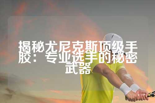 揭秘尤尼克斯顶级手胶：专业选手的秘密武器