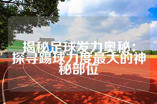 揭秘足球发力奥秘：探寻踢球力度最大的神秘部位
