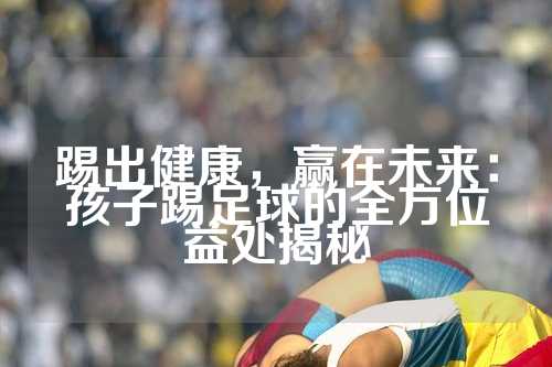 踢出健康，赢在未来：孩子踢足球的全方位益处揭秘