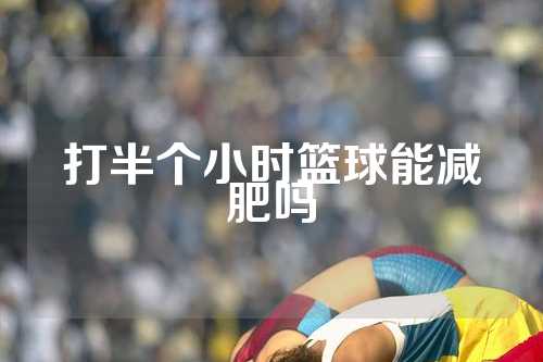 打半个小时篮球能减肥吗