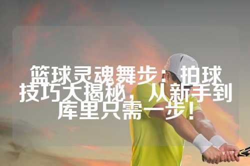 篮球灵魂舞步：拍球技巧大揭秘，从新手到库里只需一步！