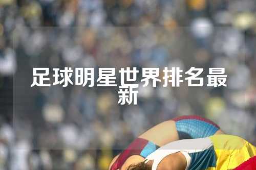 足球明星世界排名最新
