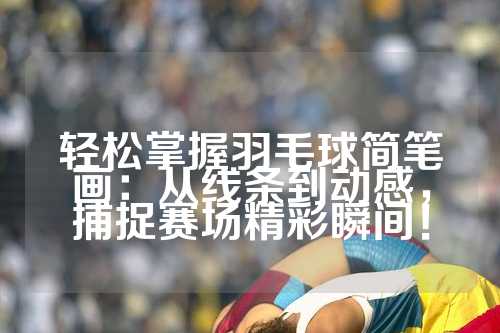 轻松掌握羽毛球简笔画：从线条到动感，捕捉赛场精彩瞬间！