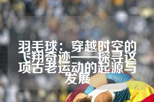 羽毛球：穿越时空的飞翔奇迹——探寻这项古老运动的起源与发展