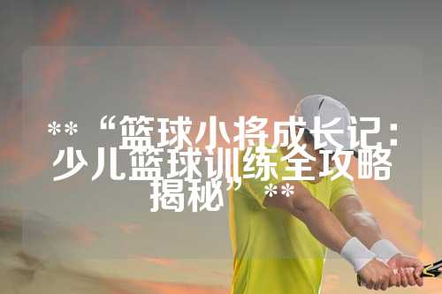 **“篮球小将成长记：少儿篮球训练全攻略揭秘”**