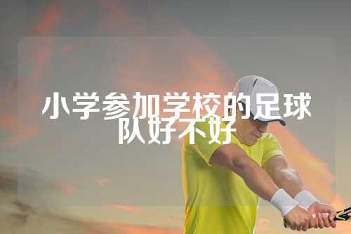 小学参加学校的足球队好不好