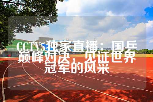 CCTV5独家直播：国乒巅峰对决，见证世界冠军的风采
