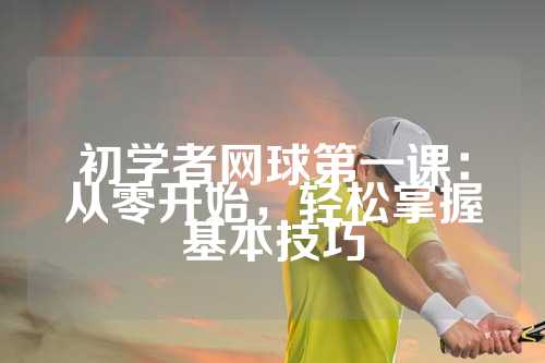 初学者网球第一课：从零开始，轻松掌握基本技巧