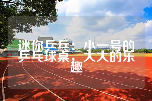 迷你乒乓：小一号的乒乓球桌，大大的乐趣
