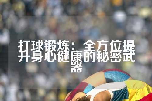 打球锻炼：全方位提升身心健康的秘密武器