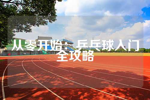 从零开始：乒乓球入门全攻略