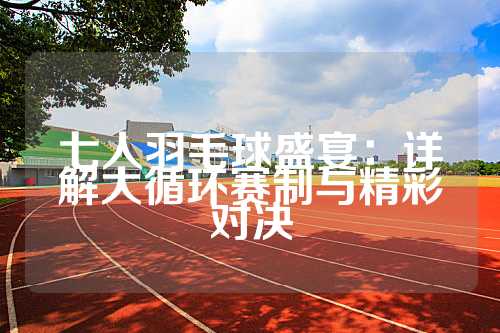 七人羽毛球盛宴：详解大循环赛制与精彩对决