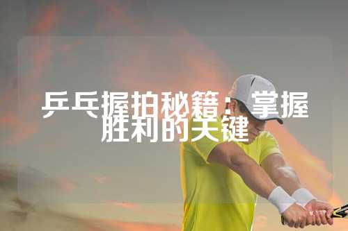 乒乓握拍秘籍：掌握胜利的关键